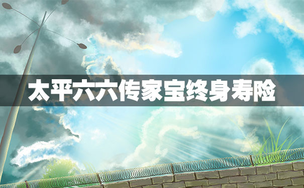 太平六六传家宝终身寿险保什么？收益如何？优缺点分析