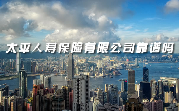 太平人寿保险有限公司靠谱吗?2021年太平人寿保险详情