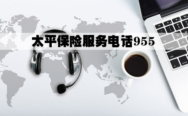 太平保险服务电话955！2021太平保险服务电话955