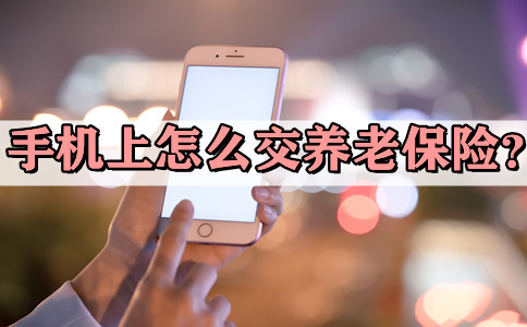 2021手机上怎么交养老保险?手机上怎么交养老保险