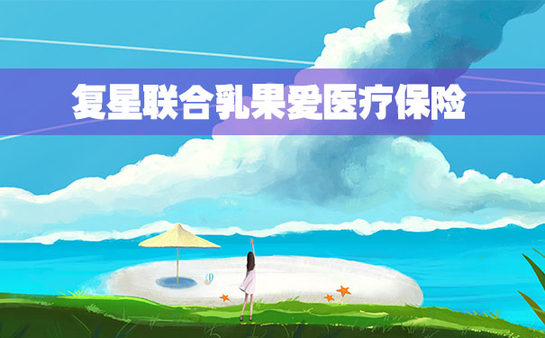 复星联合乳果爱靠谱吗?在哪买?投保需要什么材料?