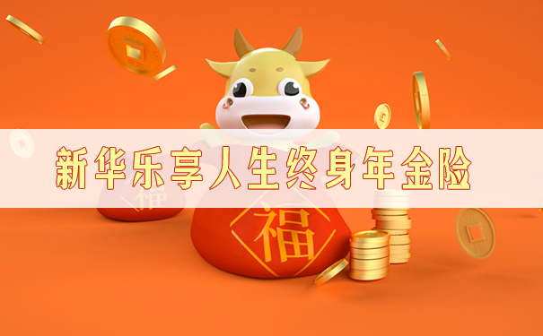 新华乐享人生终身年金险怎么样？可以领多少钱？特色+条款