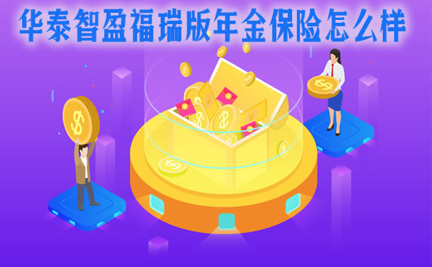 华泰智盈福瑞版年金保险怎么样靠谱吗?产品特色?值得买吗