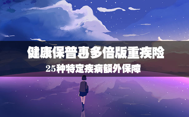25种特定疾病额外保障!健康保普惠多倍版重疾险怎么样?