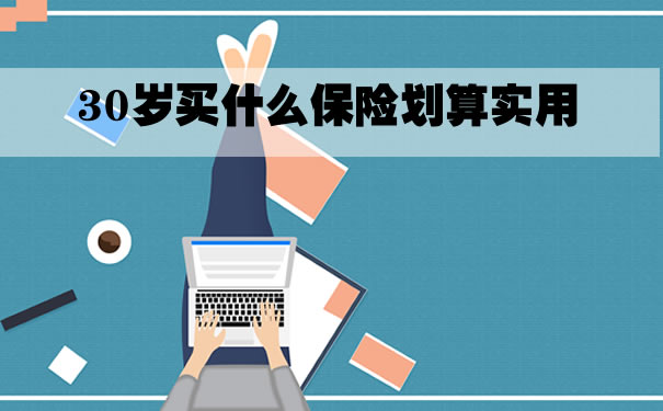 30岁买什么保险划算实用?怎么买比较好?