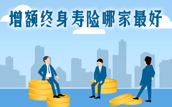 增额终身寿险哪家最好？增额终身寿险优势？在哪买？产品推荐