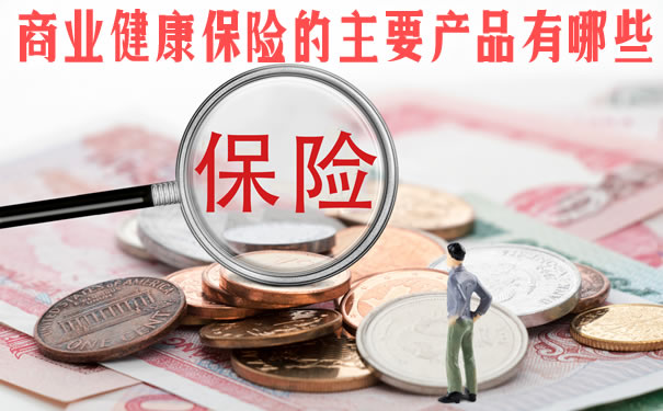 商业健康保险的主要产品?2021商业健康保险的主要产品有哪些