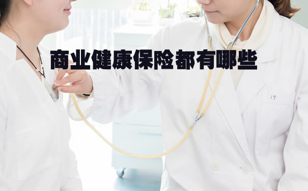 商业健康保险都有哪些?2021商业健康保险都有哪些?