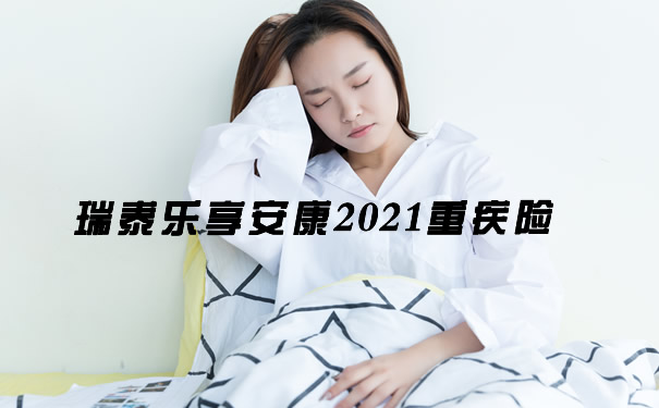 瑞泰乐享安康2021重疾险怎么样？投保规则+产品优缺点解析：