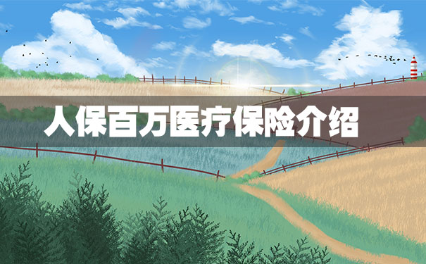 人保百万医疗保险介绍，2021人保百万医疗保险介绍