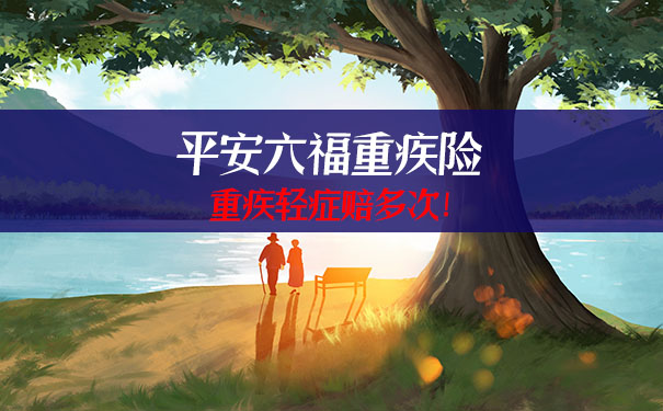 重疾轻症赔多次!平安六福重疾险怎么样?适合哪些人购买?保险条款