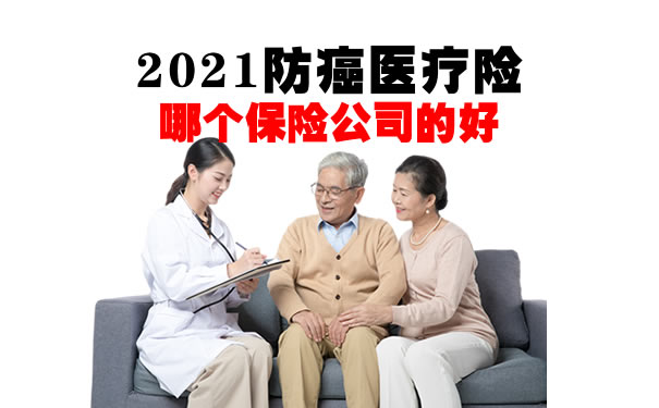 2021防癌医疗险哪个保险公司的好?老人防癌医疗险哪款好?