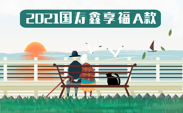 2021国寿鑫享福A款怎么样?怎么领钱?保什么?投保案例!