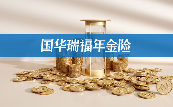 国华瑞福年金险怎么样?收益如何?值得购买吗?