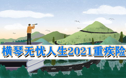 2021最新升级!横琴无忧人生2021重疾险多少钱?能保什么?优势亮点+费率