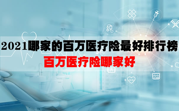 2021哪家的百万医疗险最好排行榜!百万医疗险哪家好交多少钱