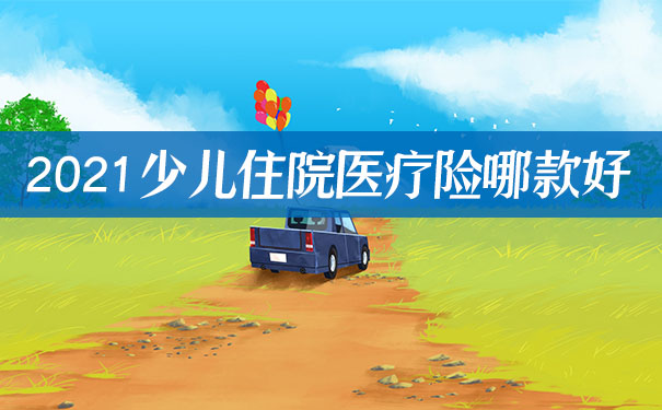 2021少儿住院医疗险哪款好？哪款少儿保险值得购买？