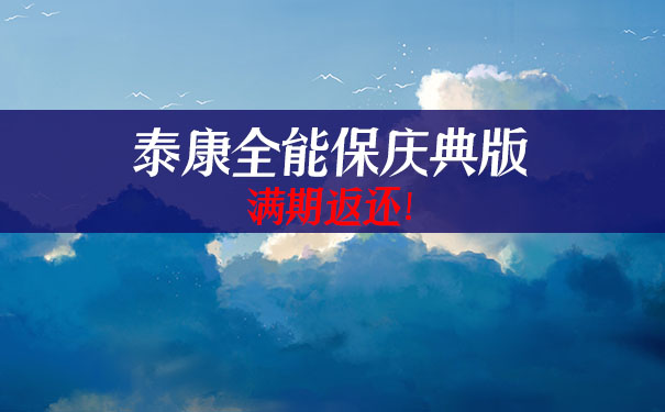 保费满期返还!2021泰康全能保庆典版怎么样?好不好?投保年龄