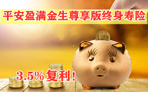 复利3.5%是真的?2021平安盈满金生尊享版寿险有什么优点?收益高吗?靠谱吗?