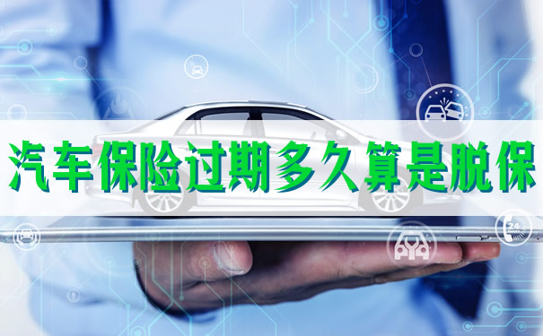 汽车保险过期多久算是脱保,2021汽车保险过期多久算是脱保