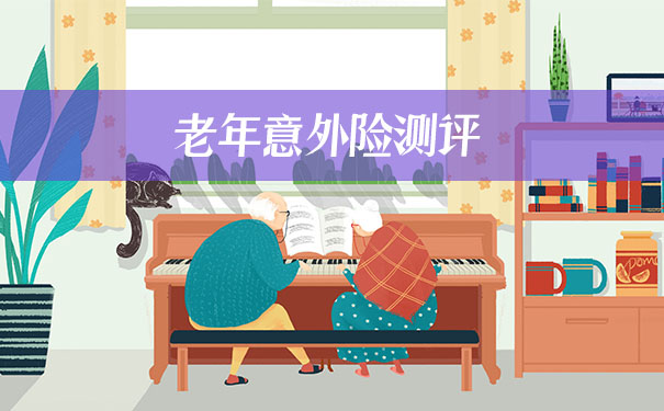 2021老年意外险测评!老年意外险哪个好?老年意外险如何选?