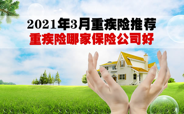 2021年3月重疾险推荐!重疾险哪家保险公司好?怎么买?