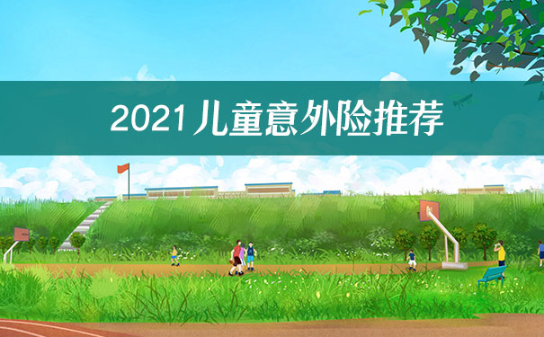 2021儿童意外险推荐:是真吗?靠谱吗?小孩子可以买的意外险