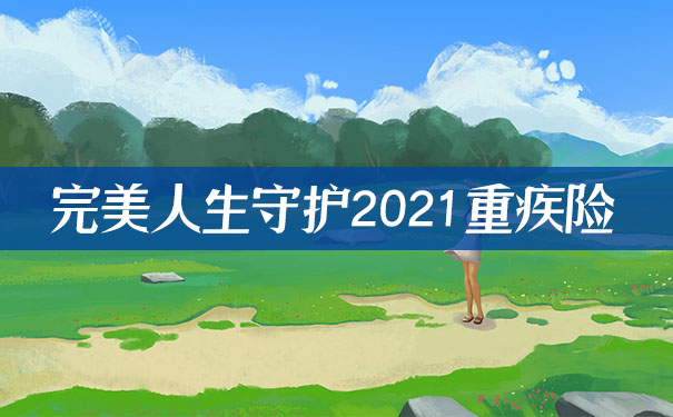 完美人生守护2021重大疾病保险怎么样?保障哪些疾病?值得购买?