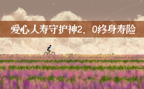 寿险首选!复利3.6%!爱心人寿守护神2.0终身寿险怎么样?优点?