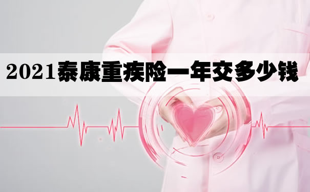 2021泰康重疾险一年交多少钱?泰康重疾险退保能退多少钱?