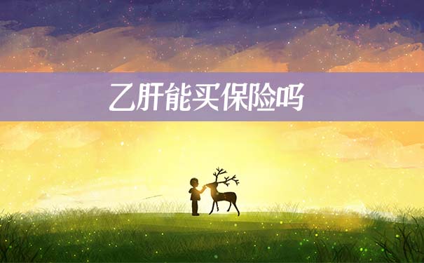 乙肝能买保险吗?可以投保哪些保险产品?重大疾病保险能买吗?