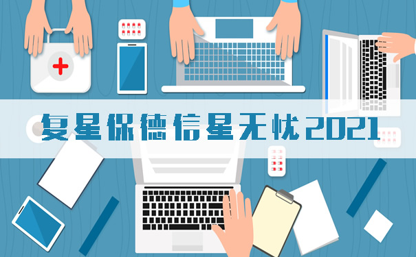 2021复星保德信星无忧保险责任!星无忧2021怎么样?亮点?费率