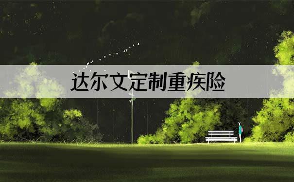 2021重疾新品!达尔文定制重疾险怎么样?保障什么?有哪些优点?