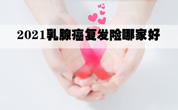2021乳腺癌复发险哪家好?要不要买?乳果爱复发险怎样购买?