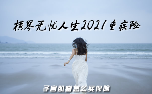 子宫肌瘤怎么买保险?无忧人生2021怎么样?保吗?
