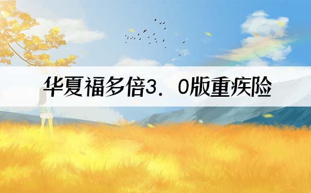 华夏福多倍3.0版重疾险怎么样?有什么优势?靠谱吗?附费率表