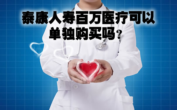 泰康人寿百万医疗可以单独购买吗?保额600万一年多少钱?