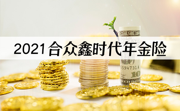 2021合众鑫时代年金险怎么样?优缺点有哪些?值得购买吗?