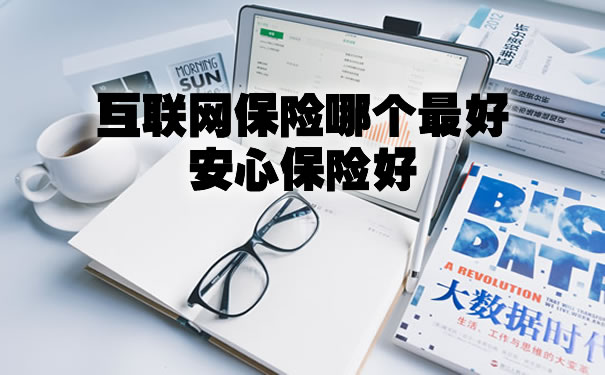 互联网保险哪个最好安心保险好,互联网保险哪个最好安心保险好2021