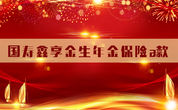 国寿鑫享金生年金保险a款保险责任!投保案例!有何优势?