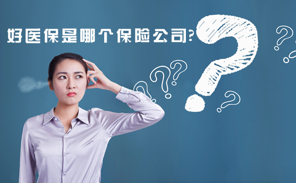 好医保是哪个保险公司?2021好医保产品介绍