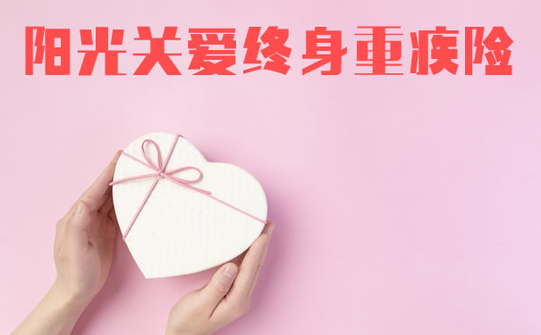 阳光关爱终身重疾险有哪些优点?多少钱?保障如何?条款介绍