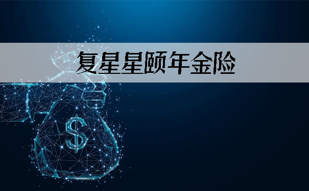 专注养老!复星星颐年金险在哪买?靠谱吗?有哪些特点?