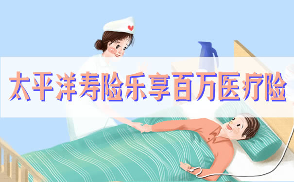 太平洋寿险乐享百万医疗险值得购买吗?多少岁能买?靠谱吗