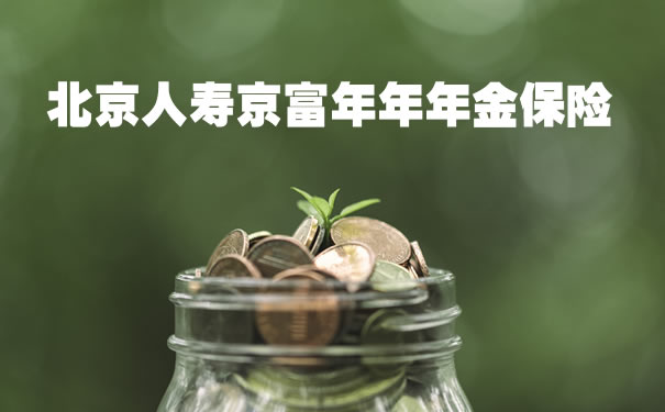 北京人寿京富年年年金保险怎么样?期满可领取多少钱?案例