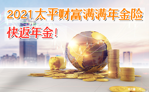 快返年金!2021太平财富满满年金险保障责任？保底利率？优点+案例