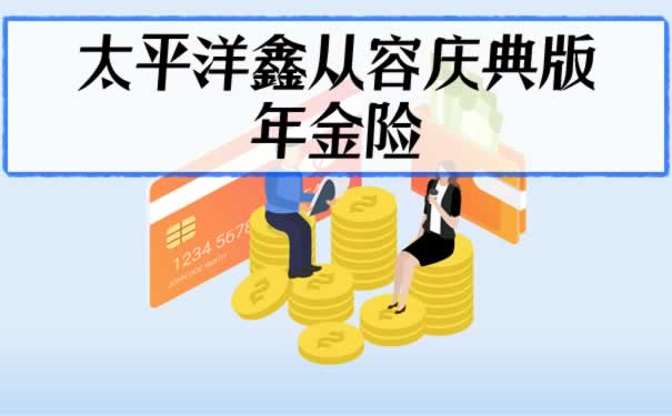 财富增值?太平洋鑫从容庆典版年金险性价比如何?按需领取