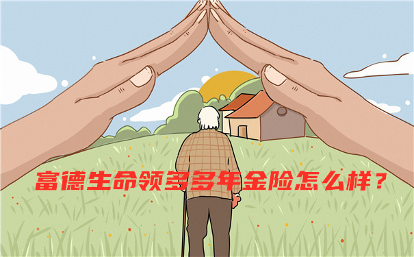 富德生命领多多年金险怎么样？会不会坑？产品亮点+案例