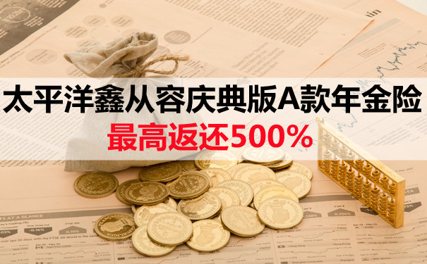太平洋鑫从容庆典版A款年金险靠谱吗?最高返还500%?值得买?