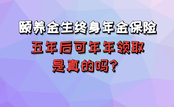 颐养金生终身年金保险,五年后可年年领取是真的吗?